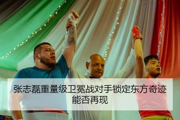 张志磊重量级卫冕战对手锁定东方奇迹能否再现